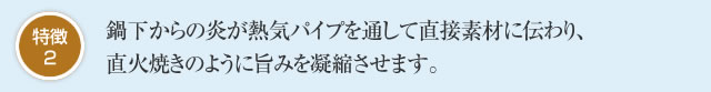 特徴2 鍋下からの炎が熱気パイプを通して直接素材に伝わり、直火焼きのように旨みを凝縮させます。