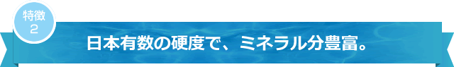 日本有数の硬度で、ミネラル分豊富。